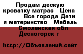 Продам дескую кроватку матрас › Цена ­ 3 000 - Все города Дети и материнство » Мебель   . Смоленская обл.,Десногорск г.